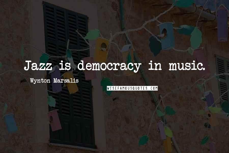 Wynton Marsalis Quotes: Jazz is democracy in music.