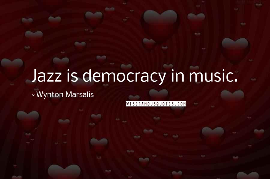 Wynton Marsalis Quotes: Jazz is democracy in music.