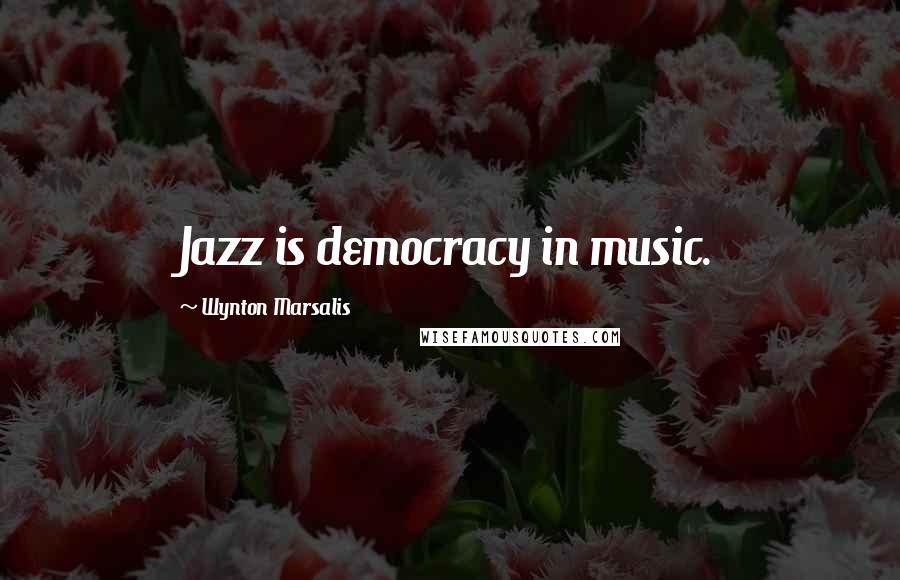 Wynton Marsalis Quotes: Jazz is democracy in music.