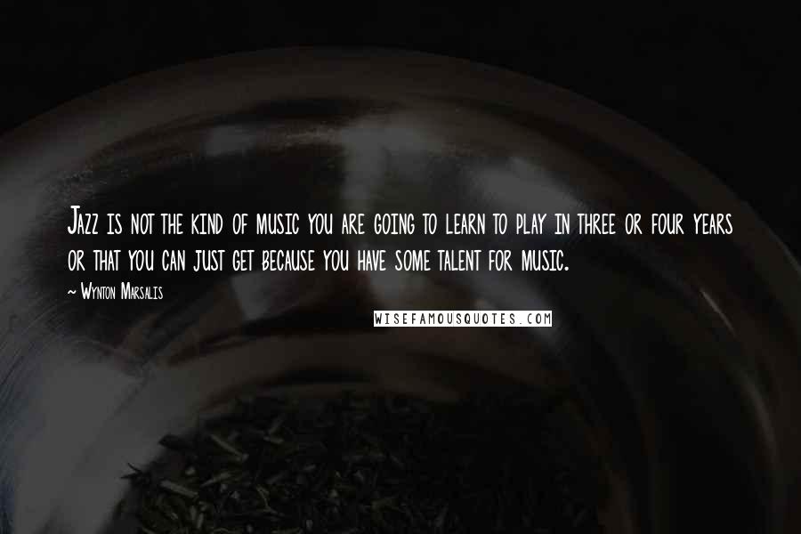 Wynton Marsalis Quotes: Jazz is not the kind of music you are going to learn to play in three or four years or that you can just get because you have some talent for music.