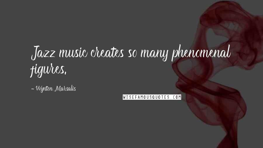 Wynton Marsalis Quotes: Jazz music creates so many phenomenal figures.