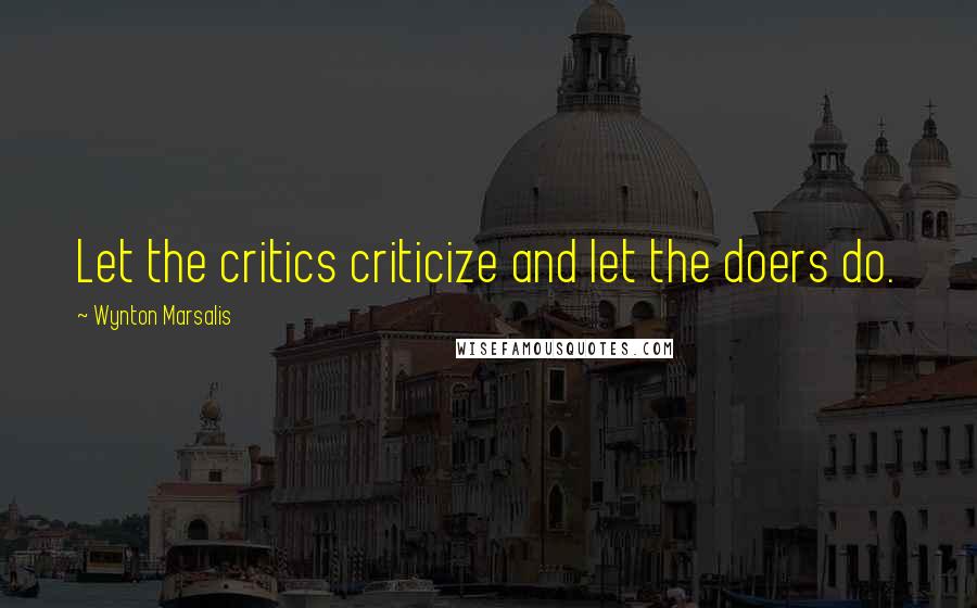 Wynton Marsalis Quotes: Let the critics criticize and let the doers do.