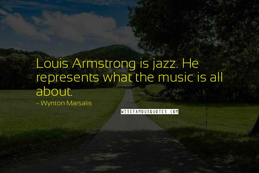 Wynton Marsalis Quotes: Louis Armstrong is jazz. He represents what the music is all about.