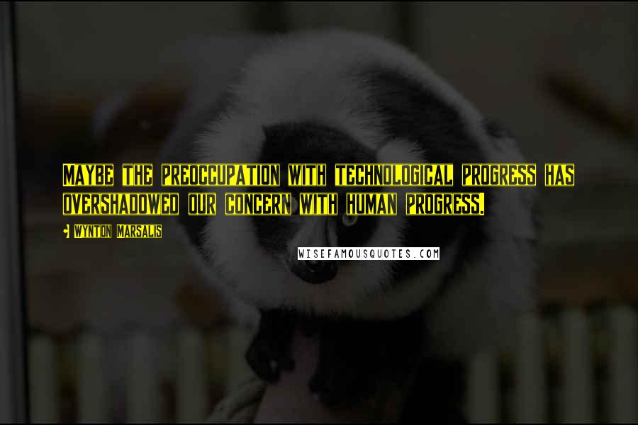 Wynton Marsalis Quotes: Maybe the preoccupation with technological progress has overshadowed our concern with human progress.