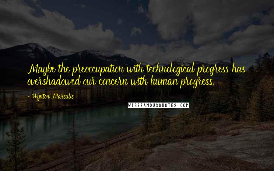 Wynton Marsalis Quotes: Maybe the preoccupation with technological progress has overshadowed our concern with human progress.