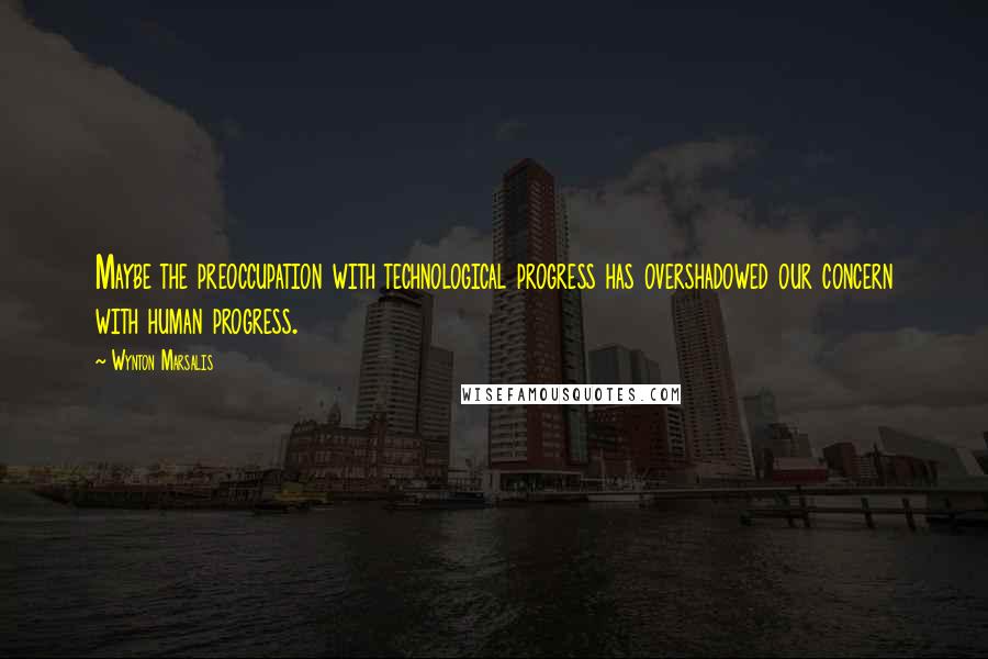 Wynton Marsalis Quotes: Maybe the preoccupation with technological progress has overshadowed our concern with human progress.