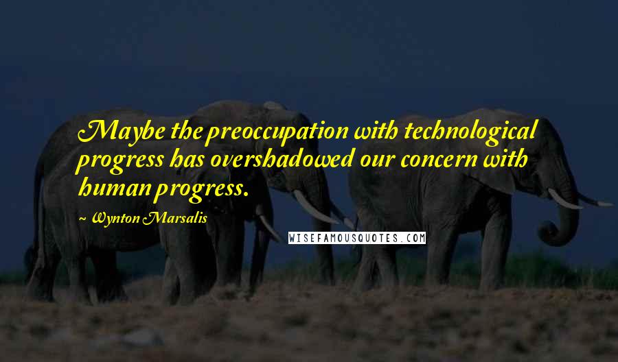 Wynton Marsalis Quotes: Maybe the preoccupation with technological progress has overshadowed our concern with human progress.