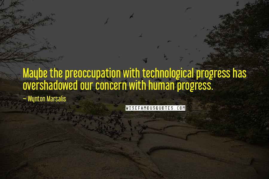 Wynton Marsalis Quotes: Maybe the preoccupation with technological progress has overshadowed our concern with human progress.