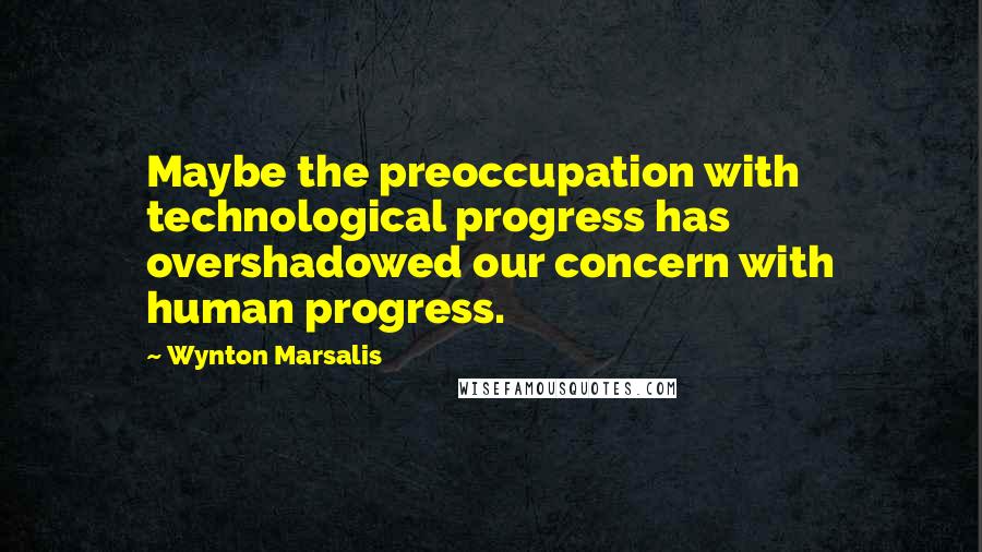 Wynton Marsalis Quotes: Maybe the preoccupation with technological progress has overshadowed our concern with human progress.