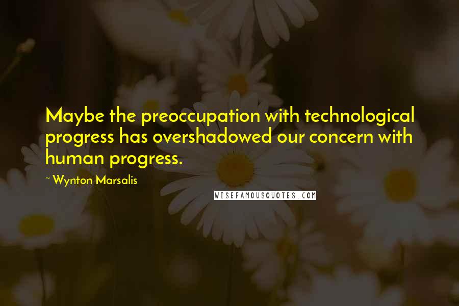 Wynton Marsalis Quotes: Maybe the preoccupation with technological progress has overshadowed our concern with human progress.