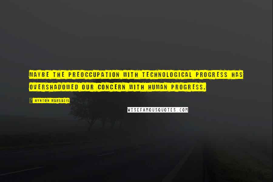 Wynton Marsalis Quotes: Maybe the preoccupation with technological progress has overshadowed our concern with human progress.