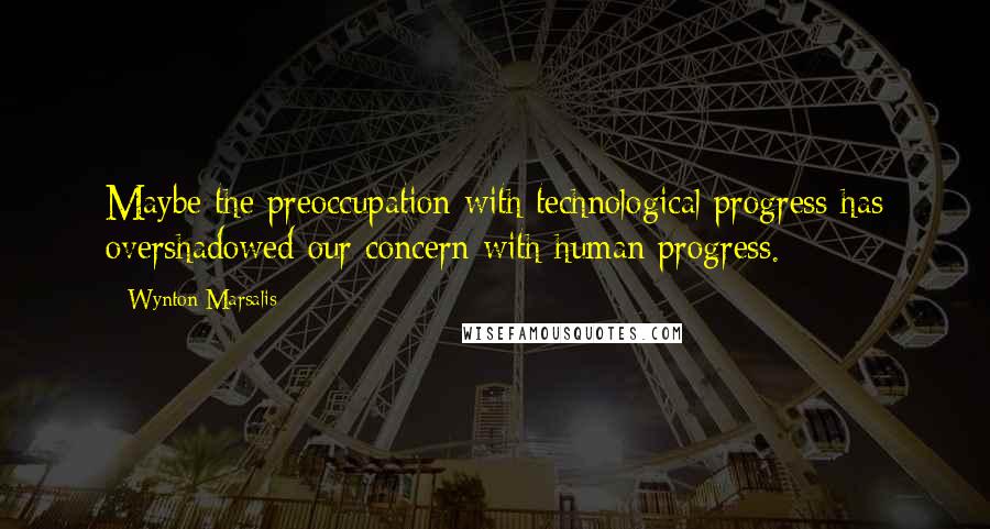 Wynton Marsalis Quotes: Maybe the preoccupation with technological progress has overshadowed our concern with human progress.