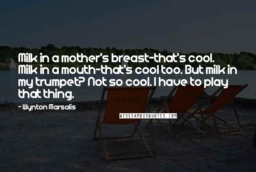 Wynton Marsalis Quotes: Milk in a mother's breast-that's cool. Milk in a mouth-that's cool too. But milk in my trumpet? Not so cool. I have to play that thing.