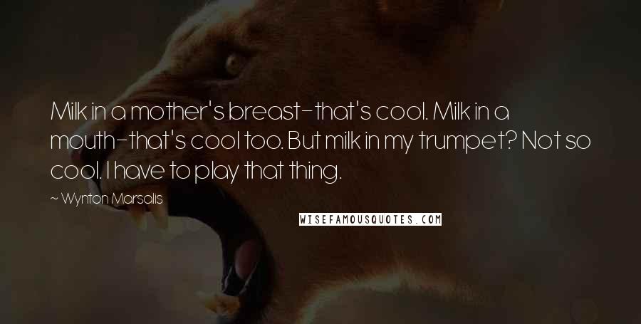 Wynton Marsalis Quotes: Milk in a mother's breast-that's cool. Milk in a mouth-that's cool too. But milk in my trumpet? Not so cool. I have to play that thing.