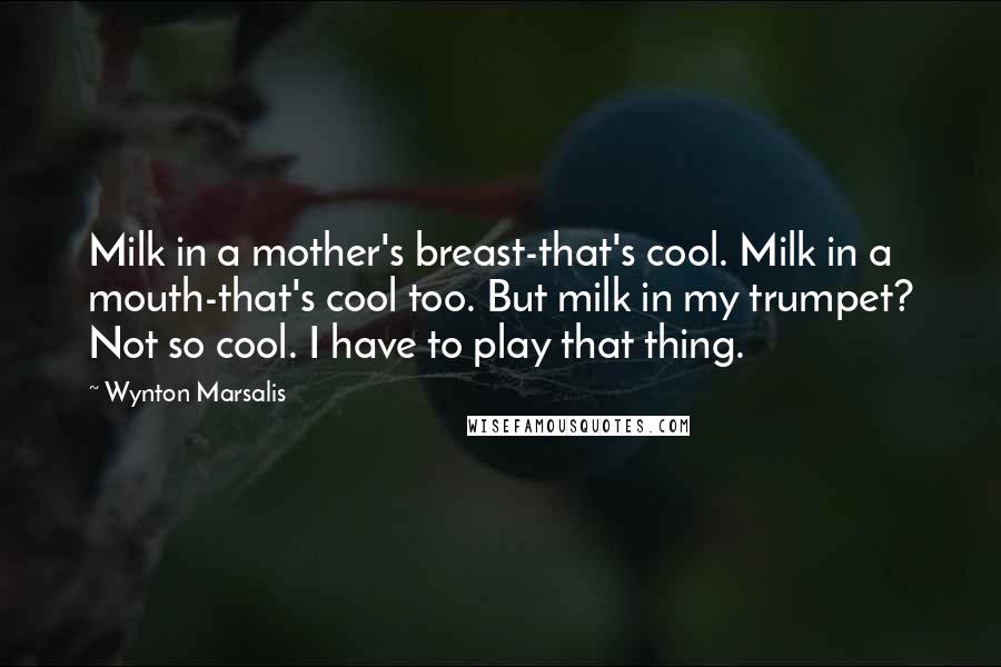 Wynton Marsalis Quotes: Milk in a mother's breast-that's cool. Milk in a mouth-that's cool too. But milk in my trumpet? Not so cool. I have to play that thing.