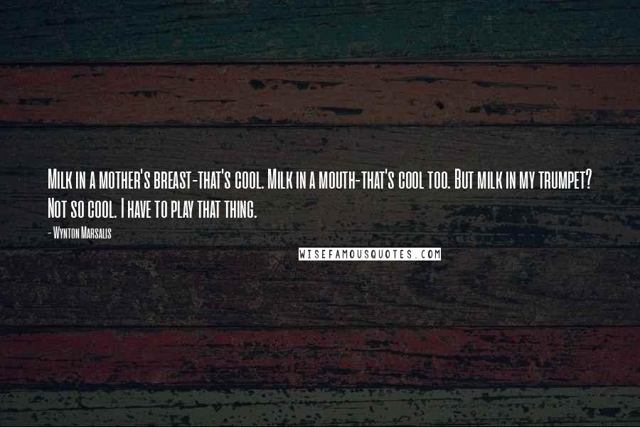 Wynton Marsalis Quotes: Milk in a mother's breast-that's cool. Milk in a mouth-that's cool too. But milk in my trumpet? Not so cool. I have to play that thing.