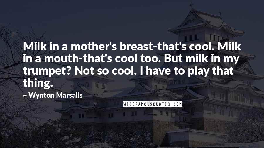 Wynton Marsalis Quotes: Milk in a mother's breast-that's cool. Milk in a mouth-that's cool too. But milk in my trumpet? Not so cool. I have to play that thing.