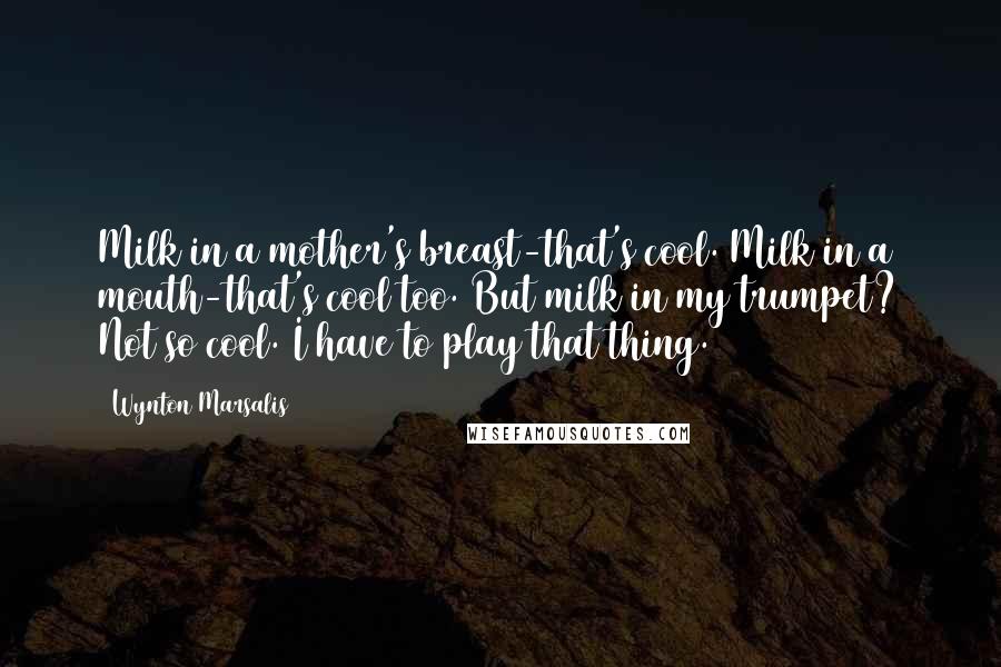 Wynton Marsalis Quotes: Milk in a mother's breast-that's cool. Milk in a mouth-that's cool too. But milk in my trumpet? Not so cool. I have to play that thing.