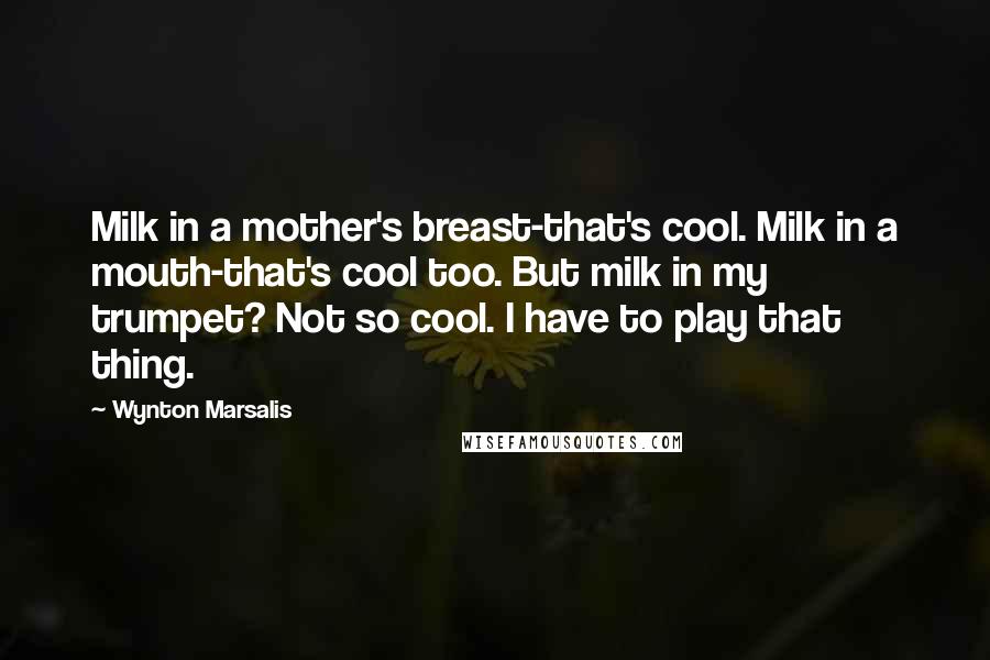 Wynton Marsalis Quotes: Milk in a mother's breast-that's cool. Milk in a mouth-that's cool too. But milk in my trumpet? Not so cool. I have to play that thing.