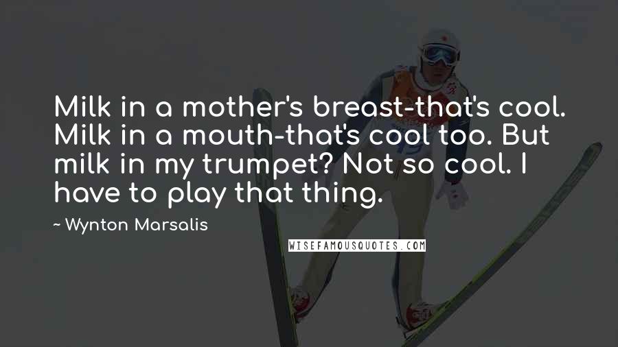 Wynton Marsalis Quotes: Milk in a mother's breast-that's cool. Milk in a mouth-that's cool too. But milk in my trumpet? Not so cool. I have to play that thing.