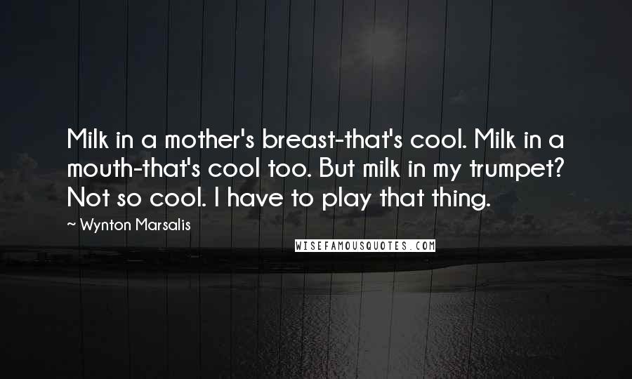 Wynton Marsalis Quotes: Milk in a mother's breast-that's cool. Milk in a mouth-that's cool too. But milk in my trumpet? Not so cool. I have to play that thing.