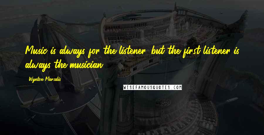 Wynton Marsalis Quotes: Music is always for the listener, but the first listener is always the musician