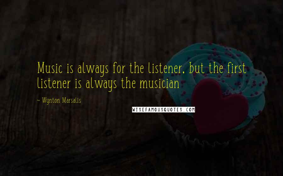 Wynton Marsalis Quotes: Music is always for the listener, but the first listener is always the musician