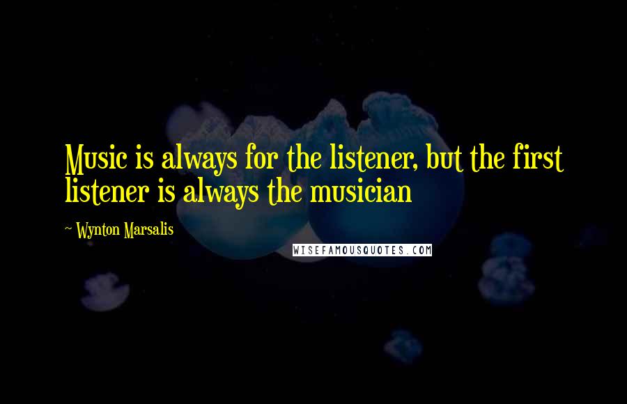 Wynton Marsalis Quotes: Music is always for the listener, but the first listener is always the musician