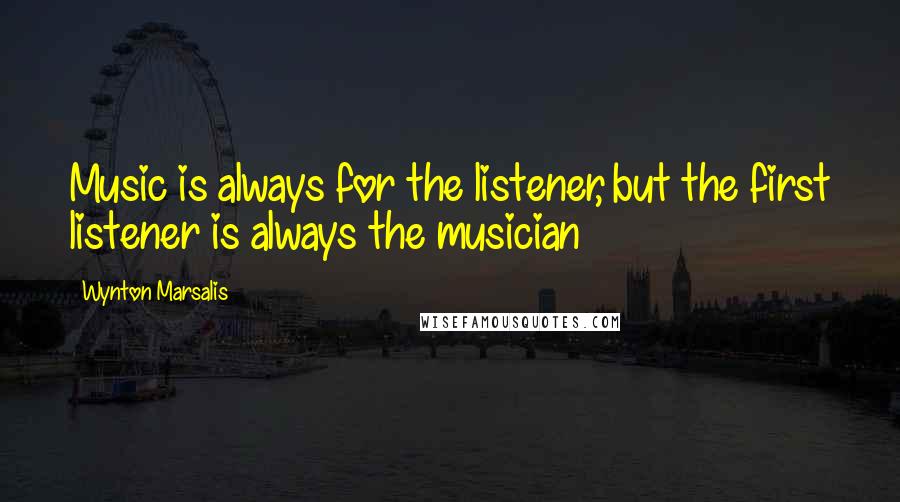 Wynton Marsalis Quotes: Music is always for the listener, but the first listener is always the musician