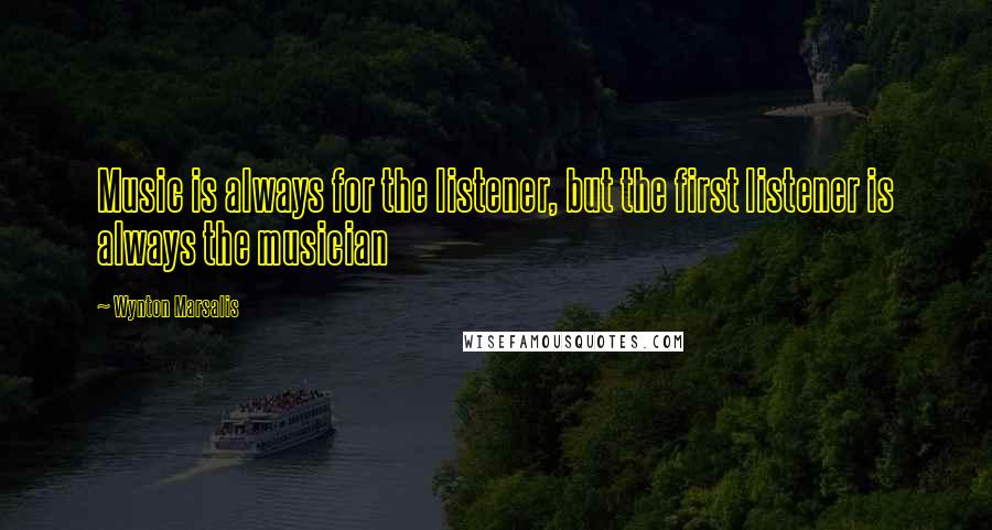 Wynton Marsalis Quotes: Music is always for the listener, but the first listener is always the musician