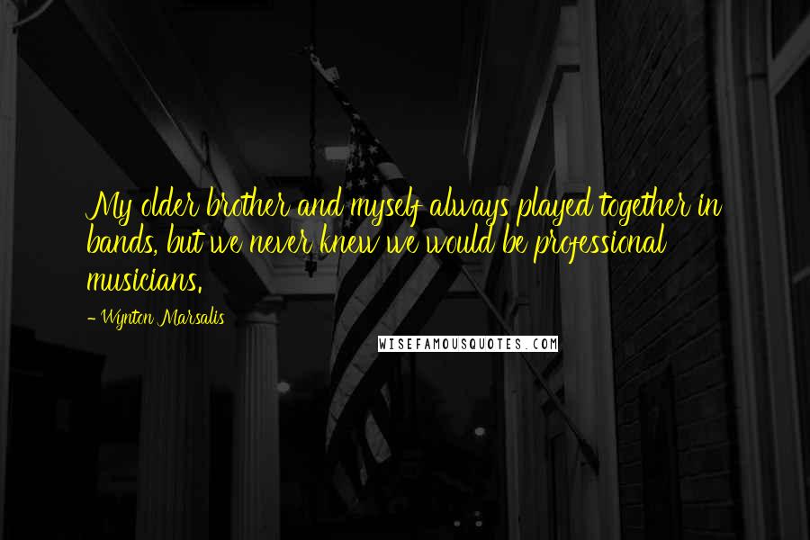 Wynton Marsalis Quotes: My older brother and myself always played together in bands, but we never knew we would be professional musicians.