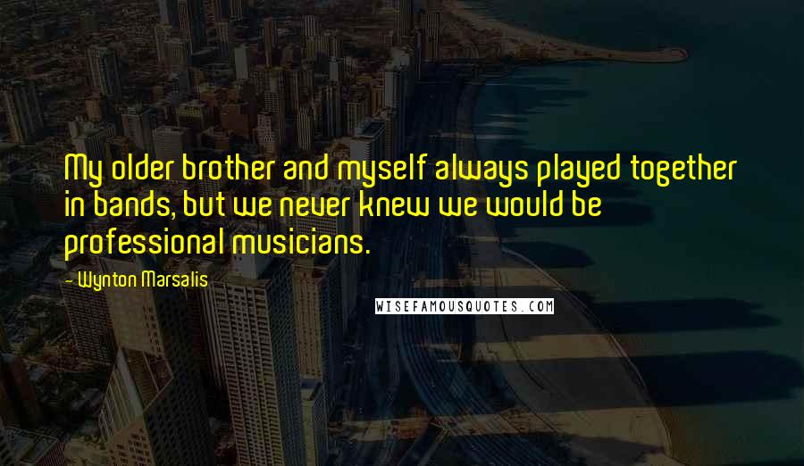 Wynton Marsalis Quotes: My older brother and myself always played together in bands, but we never knew we would be professional musicians.