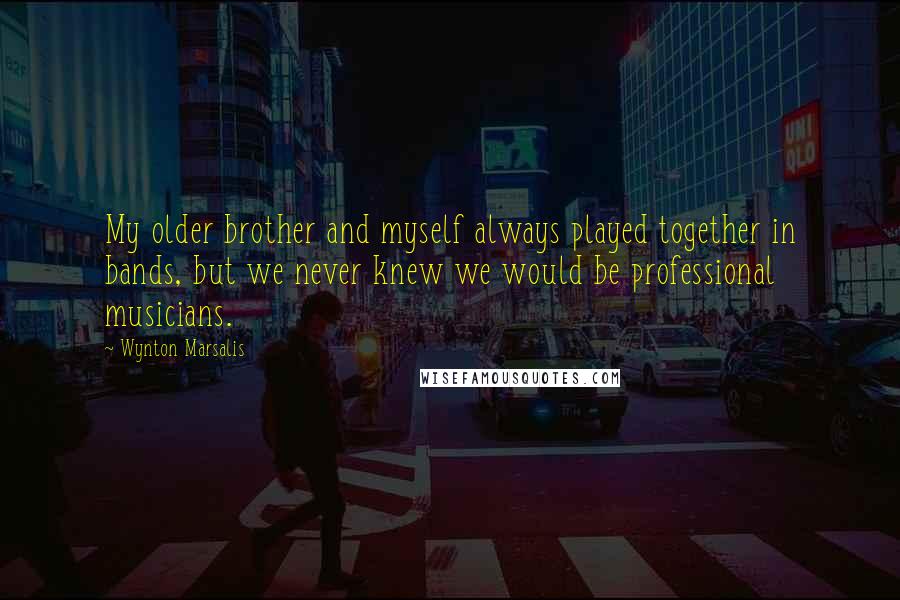 Wynton Marsalis Quotes: My older brother and myself always played together in bands, but we never knew we would be professional musicians.