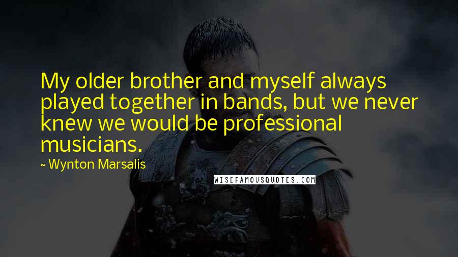 Wynton Marsalis Quotes: My older brother and myself always played together in bands, but we never knew we would be professional musicians.