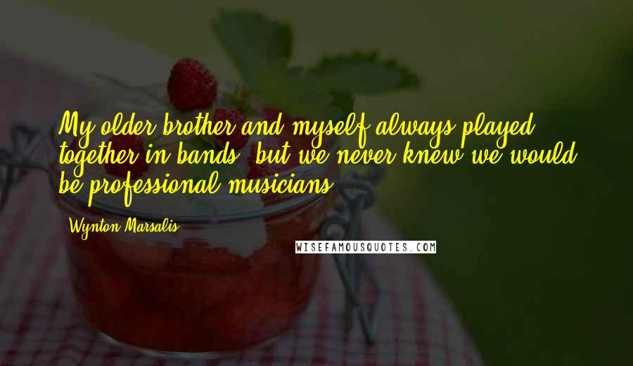 Wynton Marsalis Quotes: My older brother and myself always played together in bands, but we never knew we would be professional musicians.