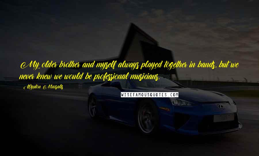 Wynton Marsalis Quotes: My older brother and myself always played together in bands, but we never knew we would be professional musicians.