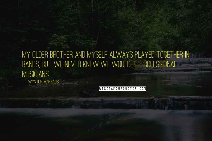 Wynton Marsalis Quotes: My older brother and myself always played together in bands, but we never knew we would be professional musicians.
