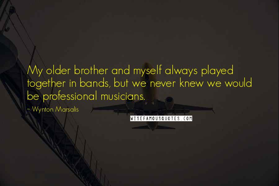 Wynton Marsalis Quotes: My older brother and myself always played together in bands, but we never knew we would be professional musicians.