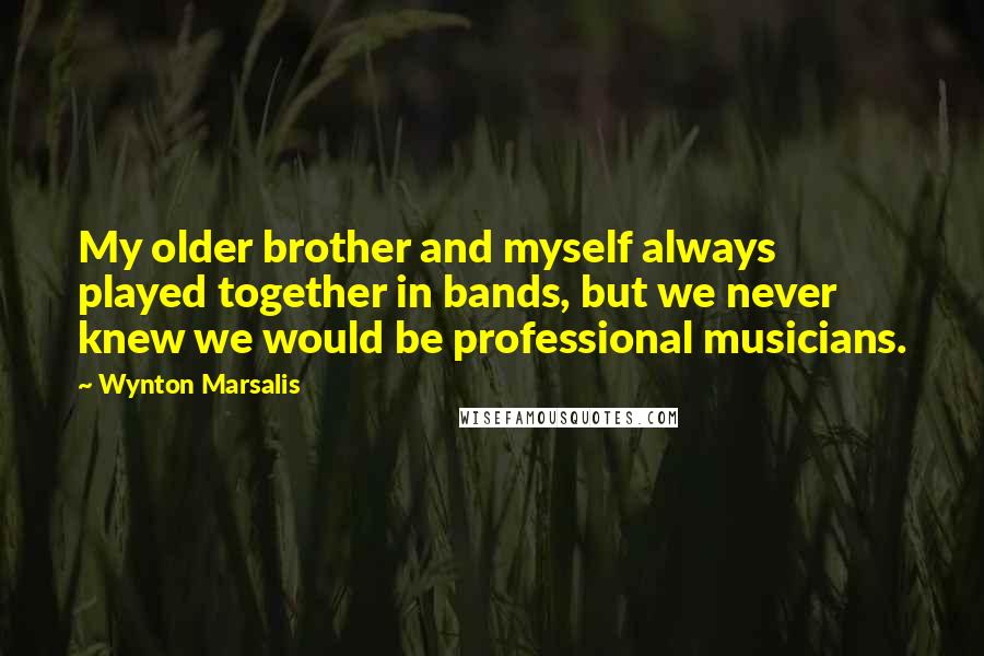 Wynton Marsalis Quotes: My older brother and myself always played together in bands, but we never knew we would be professional musicians.