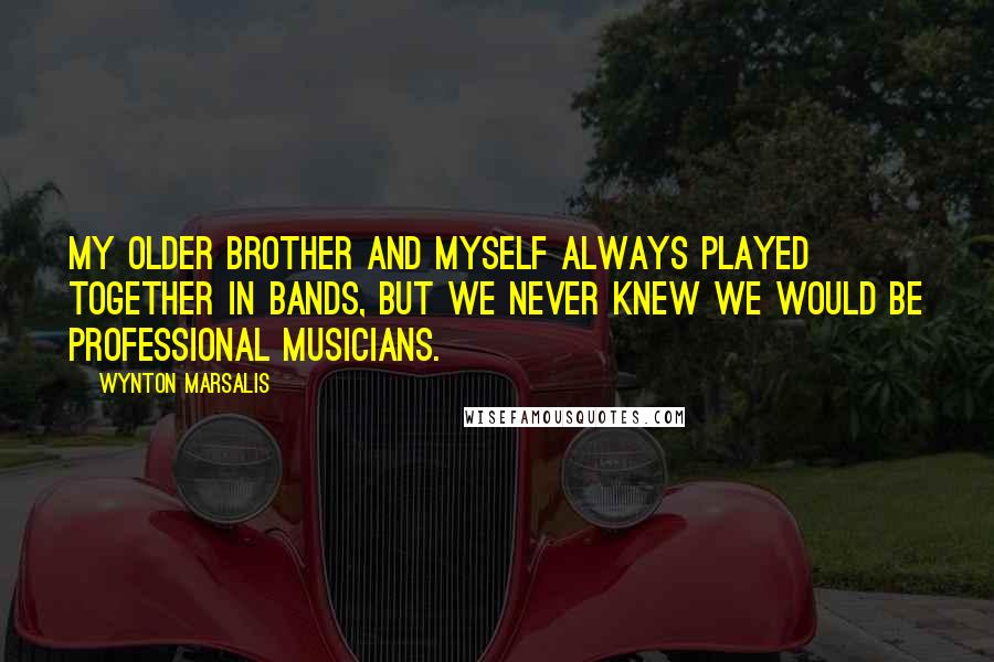 Wynton Marsalis Quotes: My older brother and myself always played together in bands, but we never knew we would be professional musicians.