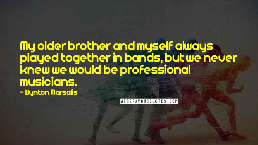 Wynton Marsalis Quotes: My older brother and myself always played together in bands, but we never knew we would be professional musicians.