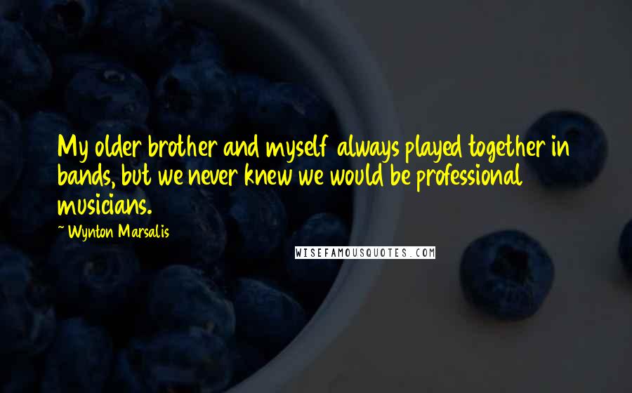 Wynton Marsalis Quotes: My older brother and myself always played together in bands, but we never knew we would be professional musicians.