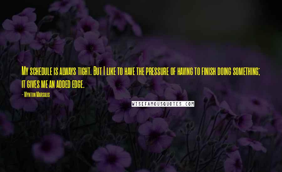 Wynton Marsalis Quotes: My schedule is always tight. But I like to have the pressure of having to finish doing something; it gives me an added edge.
