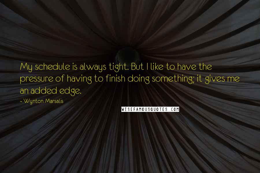 Wynton Marsalis Quotes: My schedule is always tight. But I like to have the pressure of having to finish doing something; it gives me an added edge.