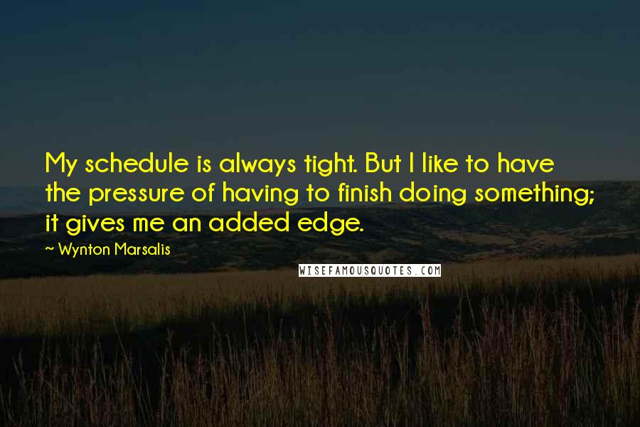 Wynton Marsalis Quotes: My schedule is always tight. But I like to have the pressure of having to finish doing something; it gives me an added edge.