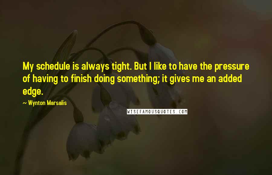 Wynton Marsalis Quotes: My schedule is always tight. But I like to have the pressure of having to finish doing something; it gives me an added edge.