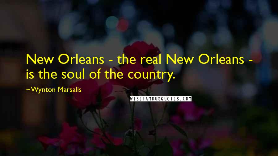 Wynton Marsalis Quotes: New Orleans - the real New Orleans - is the soul of the country.