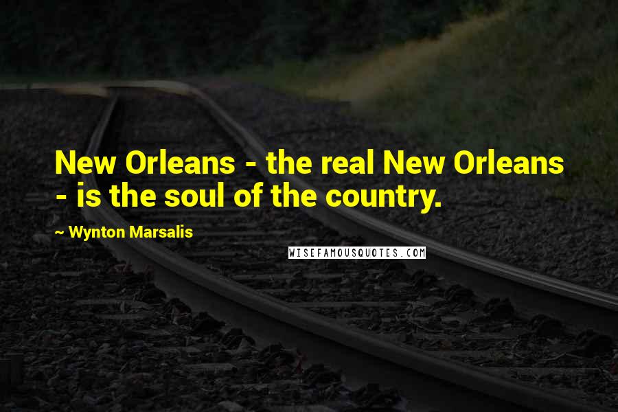 Wynton Marsalis Quotes: New Orleans - the real New Orleans - is the soul of the country.