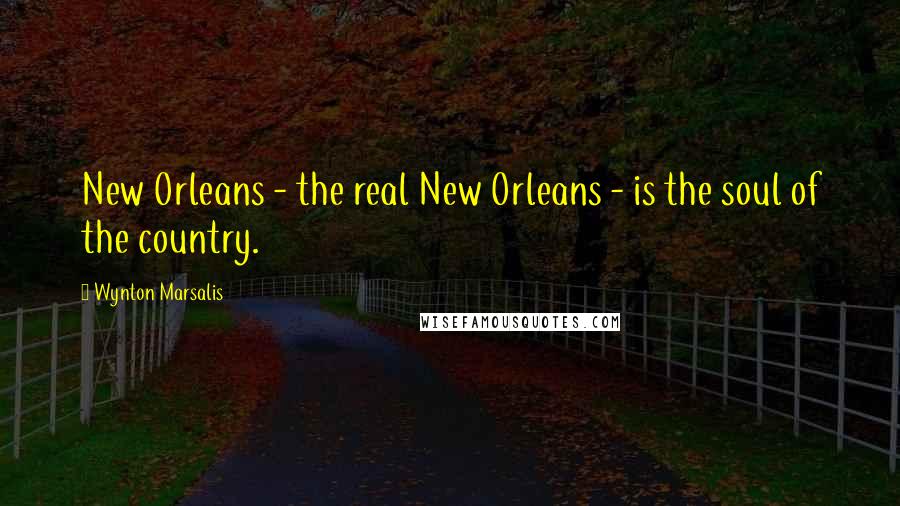 Wynton Marsalis Quotes: New Orleans - the real New Orleans - is the soul of the country.