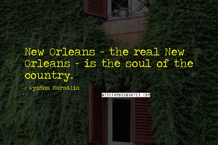 Wynton Marsalis Quotes: New Orleans - the real New Orleans - is the soul of the country.